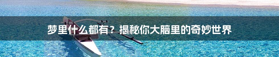 梦里什么都有?揭秘你大脑里的奇妙世界