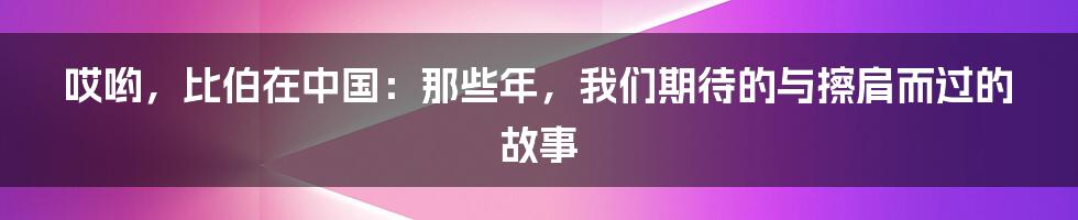 哎哟,比伯在中国:那些年,我们期待的与擦肩而过的故事