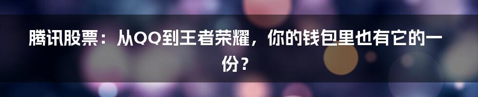 腾讯股票:从QQ到王者荣耀,你的钱包里也有它的一份?