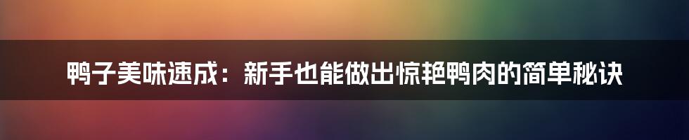 鸭子美味速成:新手也能做出惊艳鸭肉的简单秘诀