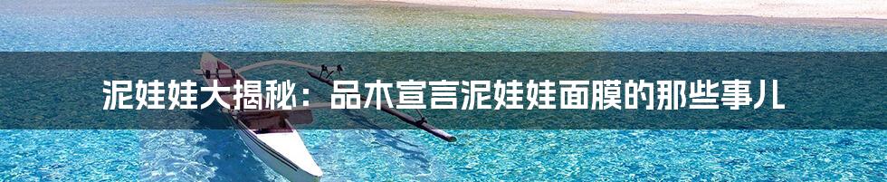 泥娃娃大揭秘：品木宣言泥娃娃面膜的那些事儿