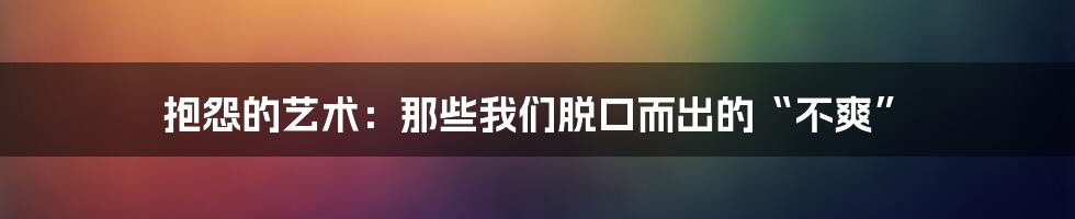 抱怨的艺术：那些我们脱口而出的“不爽”
