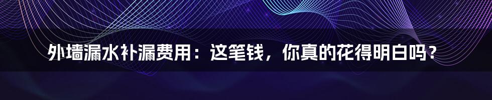 外墙漏水补漏费用：这笔钱，你真的花得明白吗？