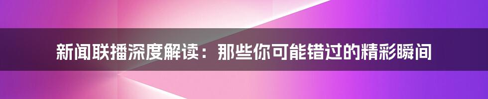 新闻联播深度解读：那些你可能错过的精彩瞬间