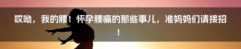 哎呦,我的腰!怀孕腰痛的那些事儿,准妈妈们请接招!