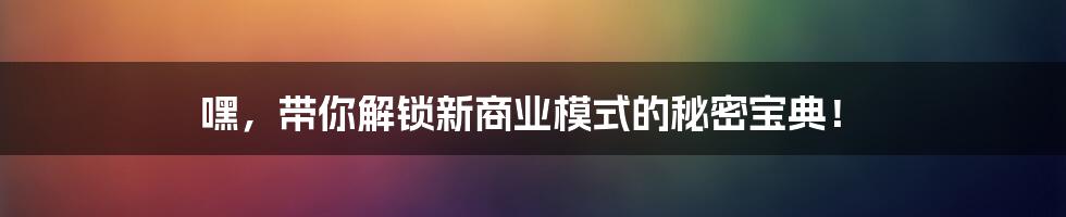 嘿，带你解锁新商业模式的秘密宝典！