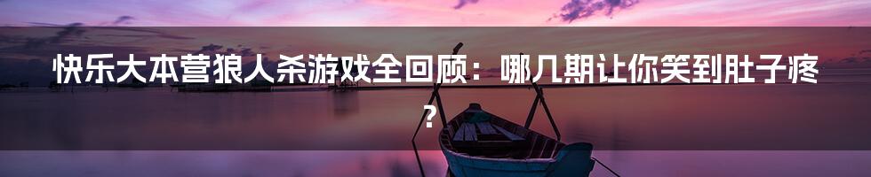 快乐大本营狼人杀游戏全回顾：哪几期让你笑到肚子疼？
