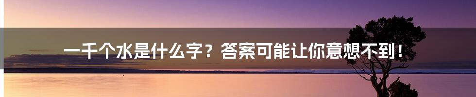 一千个水是什么字？答案可能让你意想不到！