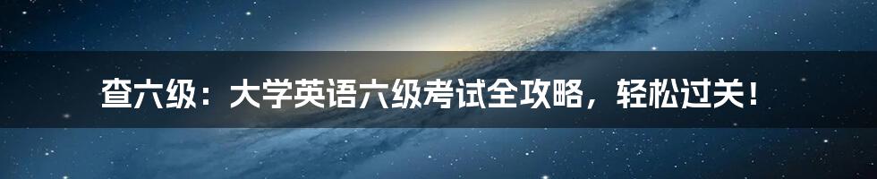 查六级：大学英语六级考试全攻略，轻松过关！
