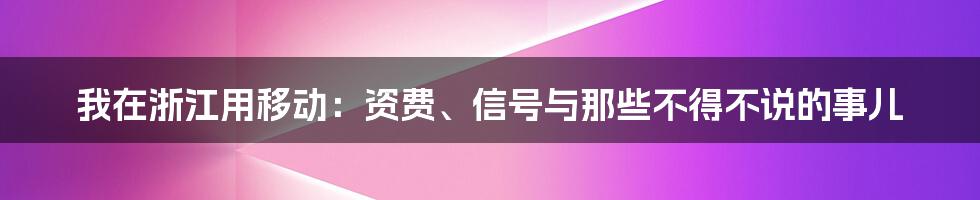 我在浙江用移动:资费、信号与那些不得不说的事儿