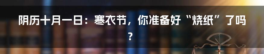 阴历十月一日:寒衣节,你准备好“烧纸”了吗?