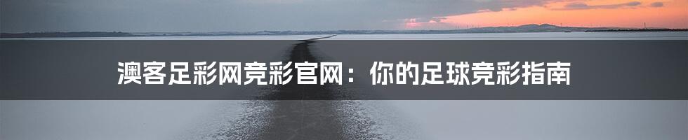 澳客足彩网竞彩官网：你的足球竞彩指南