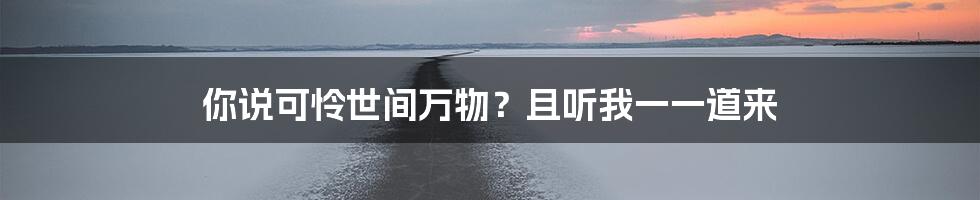 你说可怜世间万物?且听我一一道来