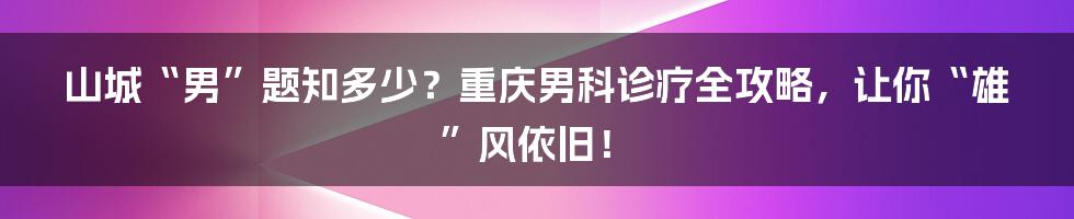 山城“男”题知多少?重庆男科诊疗全攻略,让你“雄”风依旧!