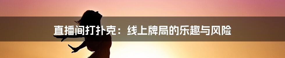 直播间打扑克：线上牌局的乐趣与风险