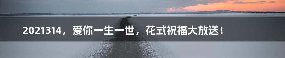 2021314，爱你一生一世，花式祝福大放送！