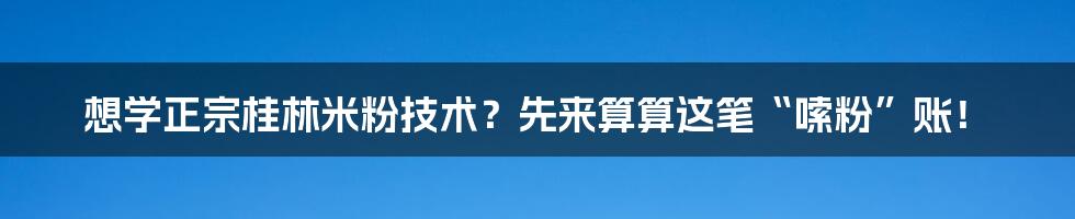 想学正宗桂林米粉技术?先来算算这笔“嗦粉”账!