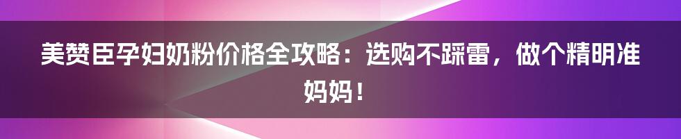 美赞臣孕妇奶粉价格全攻略:选购不踩雷,做个精明准妈妈!