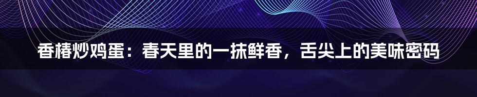 香椿炒鸡蛋:春天里的一抹鲜香,舌尖上的美味密码