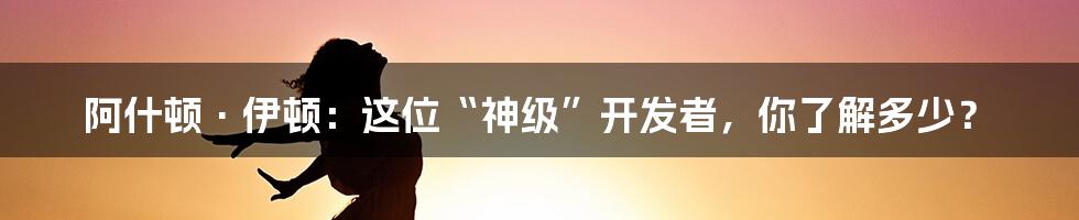 阿什顿·伊顿:这位“神级”开发者,你了解多少?