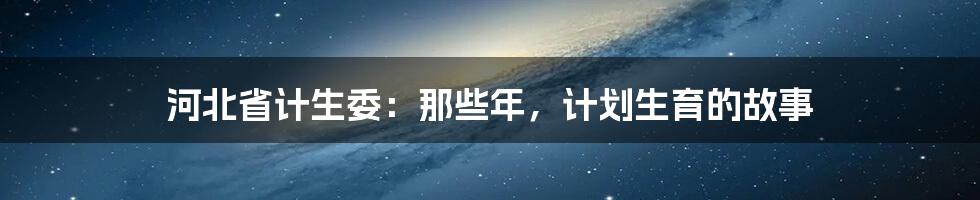 河北省计生委：那些年，计划生育的故事