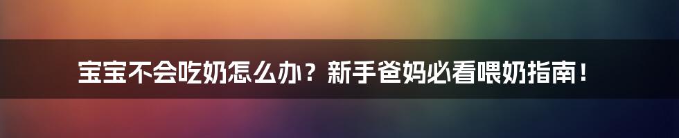 宝宝不会吃奶怎么办?新手爸妈必看喂奶指南!