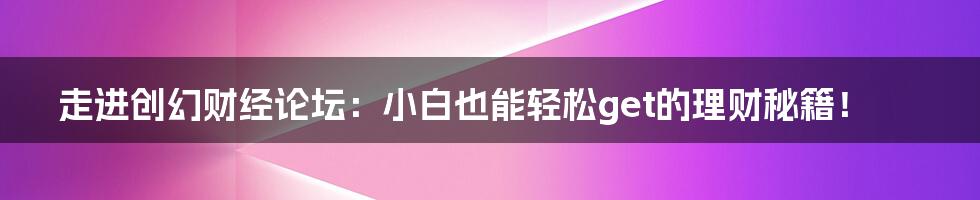 走进创幻财经论坛：小白也能轻松get的理财秘籍！
