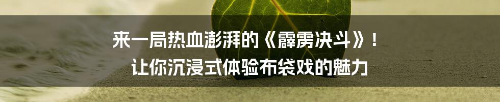 来一局热血澎湃的《霹雳决斗》！ 让你沉浸式体验布袋戏的魅力