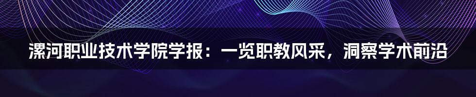 漯河职业技术学院学报：一览职教风采，洞察学术前沿