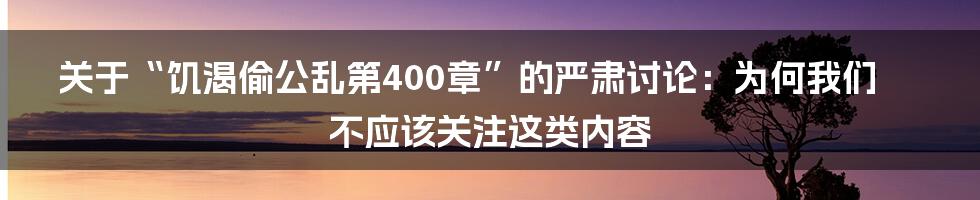 关于“饥渴偷公乱第400章”的严肃讨论：为何我们不应该关注这类内容