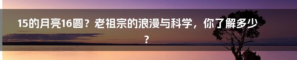 15的月亮16圆?老祖宗的浪漫与科学,你了解多少?