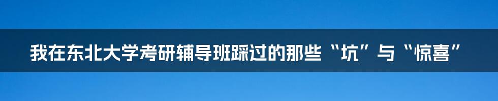 我在东北大学考研辅导班踩过的那些“坑”与“惊喜”