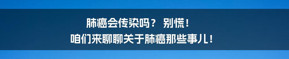 肺癌会传染吗? 别慌! 咱们来聊聊关于肺癌那些事儿!