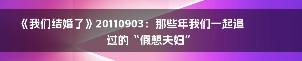 《我们结婚了》20110903：那些年我们一起追过的“假想夫妇”