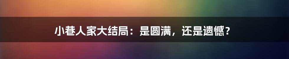 小巷人家大结局:是圆满,还是遗憾?