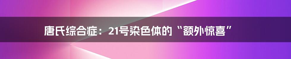唐氏综合症:21号染色体的“额外惊喜”