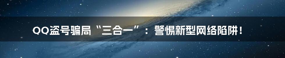 QQ盗号骗局“三合一”：警惕新型网络陷阱！