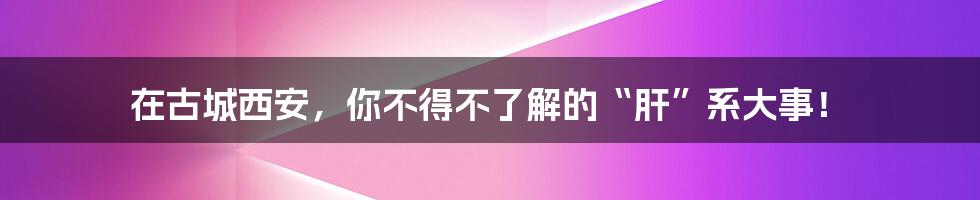 在古城西安,你不得不了解的“肝”系大事!