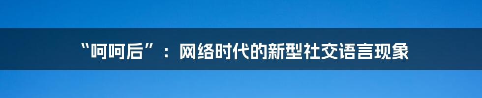 “呵呵后”：网络时代的新型社交语言现象