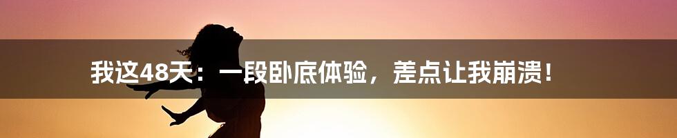 我这48天:一段卧底体验,差点让我崩溃!