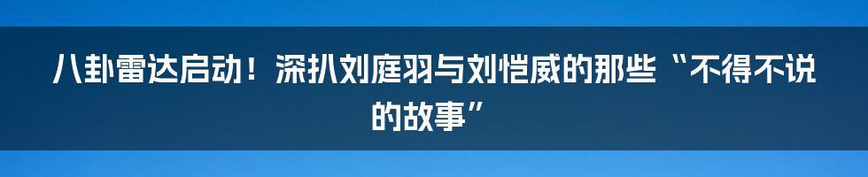 八卦雷达启动!深扒刘庭羽与刘恺威的那些“不得不说的故事”