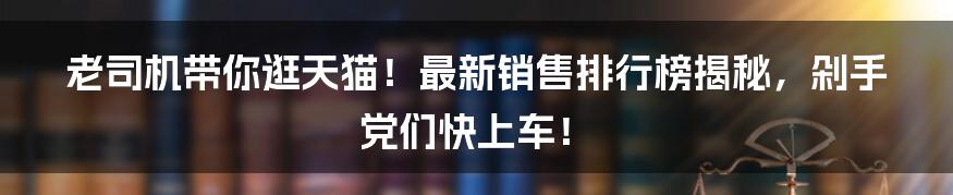 老司机带你逛天猫！最新销售排行榜揭秘，剁手党们快上车！