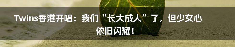 Twins香港开唱:我们“长大成人”了,但少女心依旧闪耀!