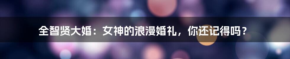 全智贤大婚：女神的浪漫婚礼，你还记得吗？