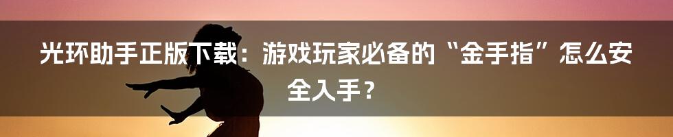 光环助手正版下载：游戏玩家必备的“金手指”怎么安全入手？