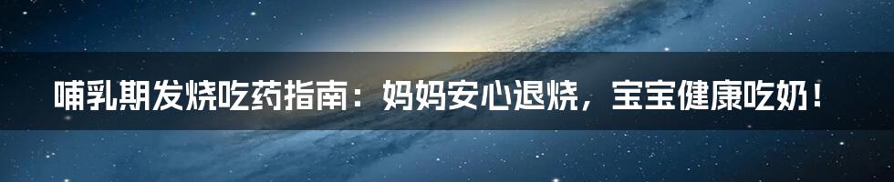 哺乳期发烧吃药指南:妈妈安心退烧,宝宝健康吃奶!