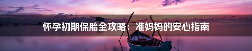 怀孕初期保胎全攻略：准妈妈的安心指南