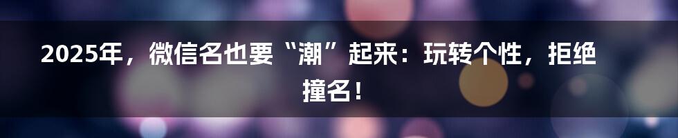 2025年,微信名也要“潮”起来:玩转个性,拒绝撞名!