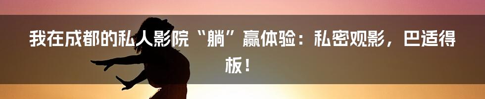 我在成都的私人影院“躺”赢体验:私密观影,巴适得板!