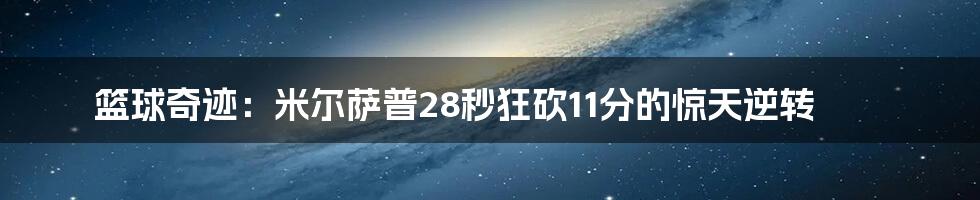 篮球奇迹:米尔萨普28秒狂砍11分的惊天逆转